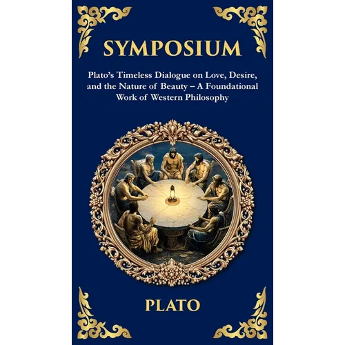 Symposium: Plato's Timeless Dialogue on Love, Desire, and the Nature of Beauty (Deluxe Hardbound Edition) (Deluxe Hardbound Edition) - A Foundational