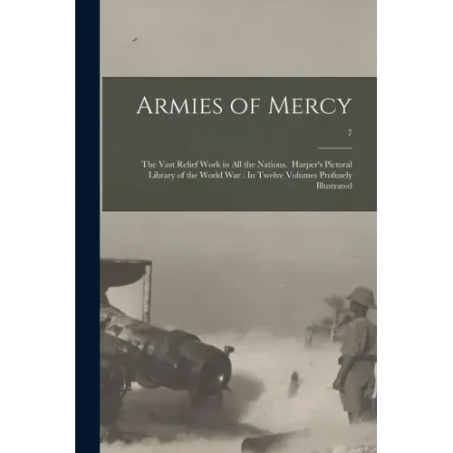 Armies of Mercy: The Vast Relief Work in All the Nations. Harper's Pictoral Library of the World War: In Twelve Volumes Profusely Illustrated; 7