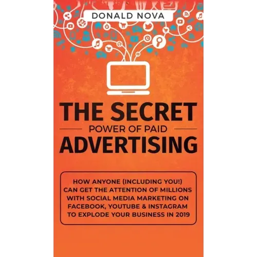 The Secret Power of Paid Advertising: How Anyone (Including You!) Can Get the Attention of Millions with Social Media Marketing on Facebook, YouTube &