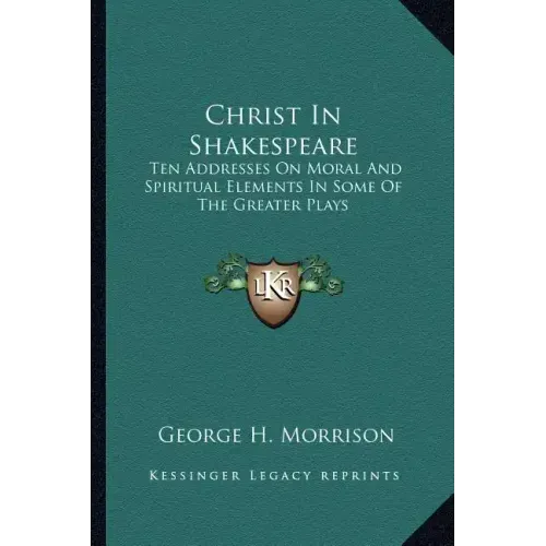 Christ in Shakespeare: Ten Addresses on Moral and Spiritual Elements in Some of the Greater Plays