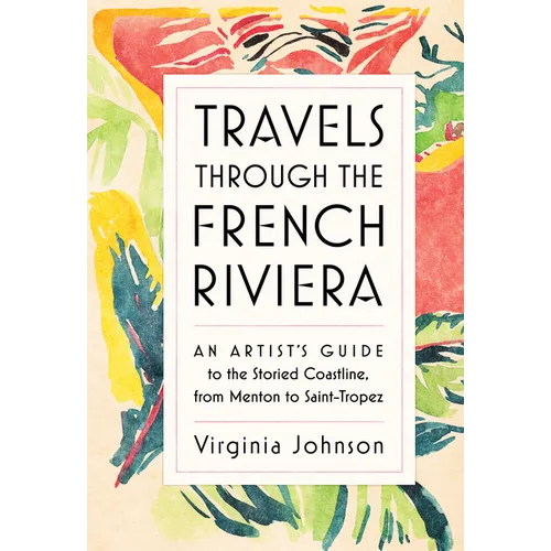 Travels Through the French Riviera: An Artist's Guide to the Storied Coastline, from Menton to Saint-Tropez