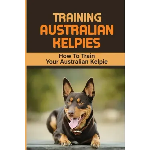 Training Australian Kelpies: How To Train Your Australian Kelpie: Kelpie Training Book