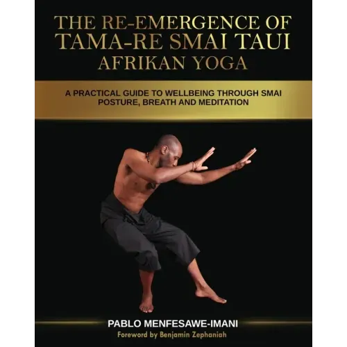 The Re-emergence of Tama-re Smai Taui Afrikan Yoga: A Practical Guide to Wellbeing Through Smai Posture, Breath and Meditation