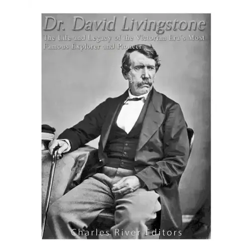 Dr. David Livingstone: The Life and Legacy of the Victorian Era's Most Famous Explorer and Pioneer