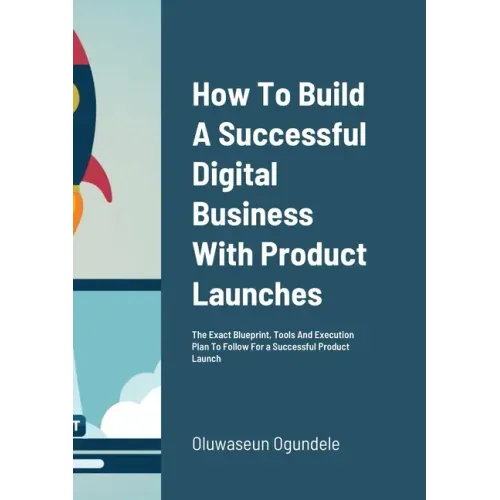 How To Build A Successful Digital Business With Product Launches: The Exact Blueprint, Tools And Execution Plan To Follow For a Successful Product Lau
