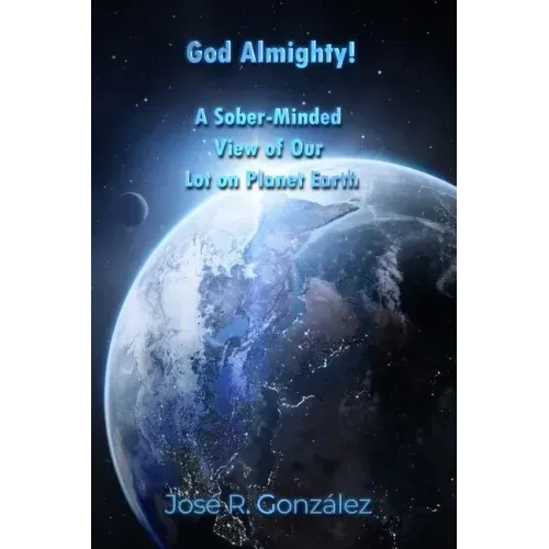 God Almighty!: A Sober-Minded View of Our Lot on Planet Earth