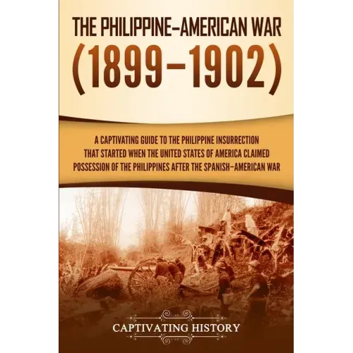The Philippine-American War: A Captivating Guide to the Philippine Insurrection That Started When the United States of America Claimed Possession o