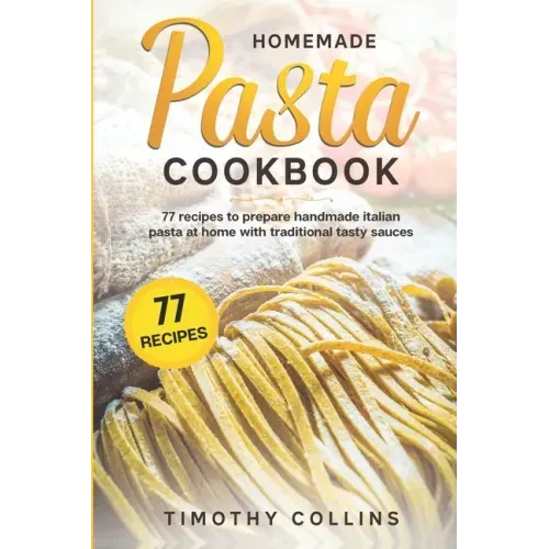 Homemade Pasta Cookbook: 77 Recipes To Prepare Handmade Italian Pasta At Home With Traditional Tasty Sauces