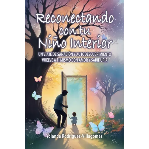 Reconectando con tu Niño Interior: Un Viaje de Sanación Y Autodescubrimiento Vuelve a Ti Mismo Con Amor Y Sabiduría