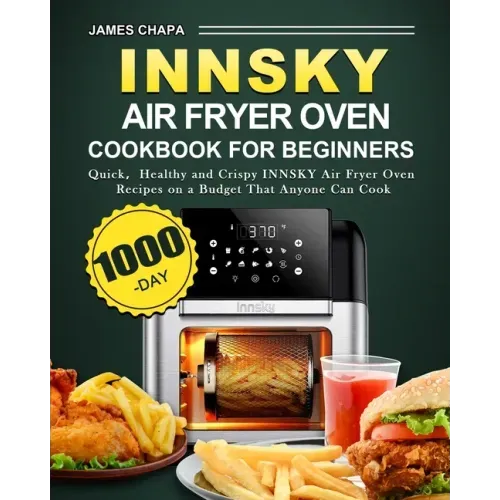 Innsky Air Fryer Oven Cookbook for Beginners: 1000-Day Quick,Healthy and Crispy INNSKY Air Fryer Oven Recipes on a Budget That Anyone Can Cook
