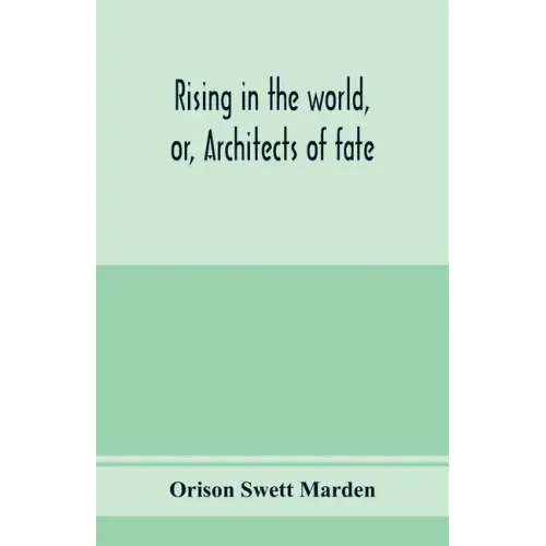 Rising in the world, or, Architects of fate: a book designed to inspire youth to character building, self-culture and noble achievement