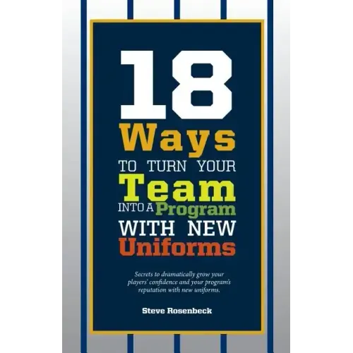 18 Ways To Turn Your Team Into A Program With New Uniforms: Secrets to dramatically grow your players' confidence and your program's reputation with n