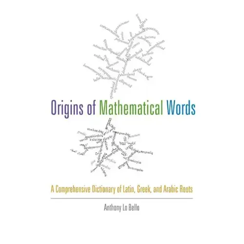 Origins of Mathematical Words: A Comprehensive Dictionary of Latin, Greek, and Arabic Roots
