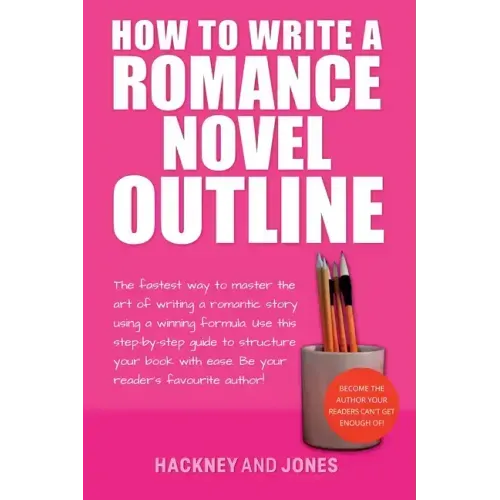 How To Write A Romance Novel Outline: The Fastest Way To Master The Art Of Writing A Romantic Story Using A Winning Formula