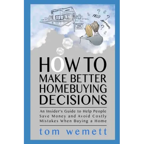 How to Make Better Homebuying Decisions: An Insider's Guide to Help People Save Money and Avoid Costly Mistakes When Buying a Home