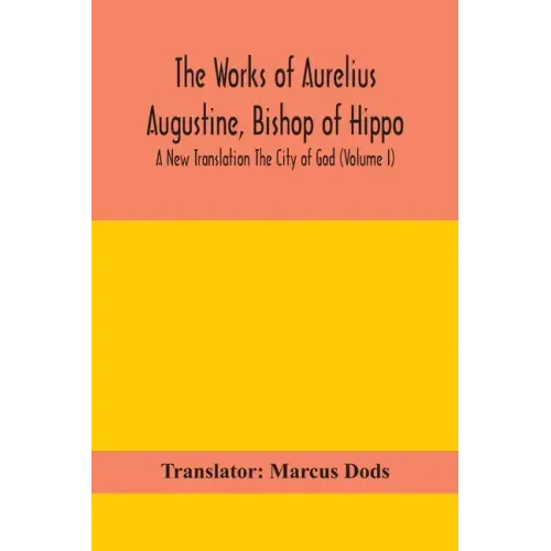 The Works of Aurelius Augustine, Bishop of Hippo. A New Translation The City of God (Volume I)