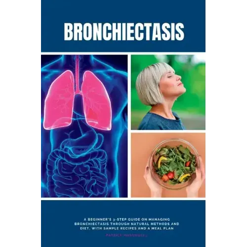 Bronchiectasis: A Beginner's 3-Step Guide on Managing Bronchiectasis Through Natural Methods and Diet, With Sample Recipes and a Meal Plan