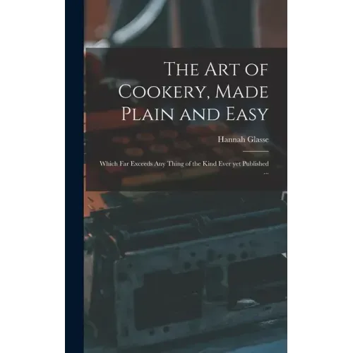 The Art of Cookery, Made Plain and Easy: Which Far Exceeds Any Thing of the Kind Ever yet Published ...