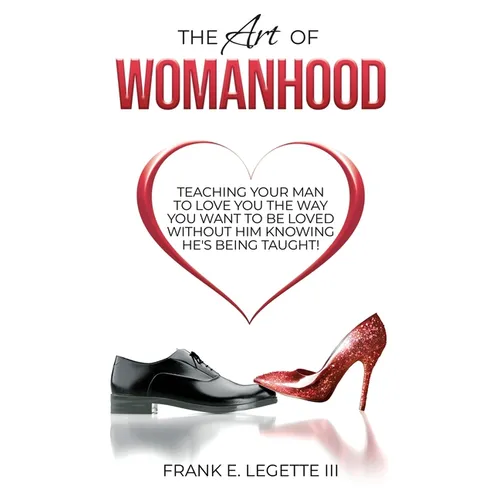 The Art of Womanhood: Teaching Your Man To Love You The Way You Want To Be Loved Without Him Knowing He's Being Taught!