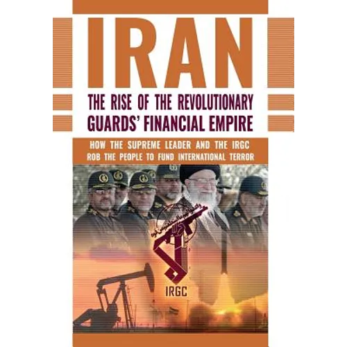 The Rise of Iran's Revolutionary Guards' Financial Empire: How the Supreme Leader and the IRGC Rob the People to Fund International Terror