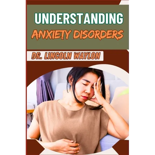 Understanding Anxiety Disorders: Comprehensive Guide To Identifying Symptoms, Effective Treatments, Coping Strategies, And Professional Help For Manag