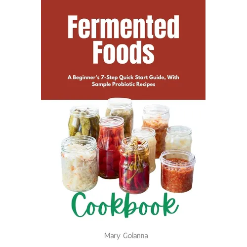 Fermented Foods Cookbook: A Beginner's 7-Step Quick Start Guide, With Sample Probiotic Recipes