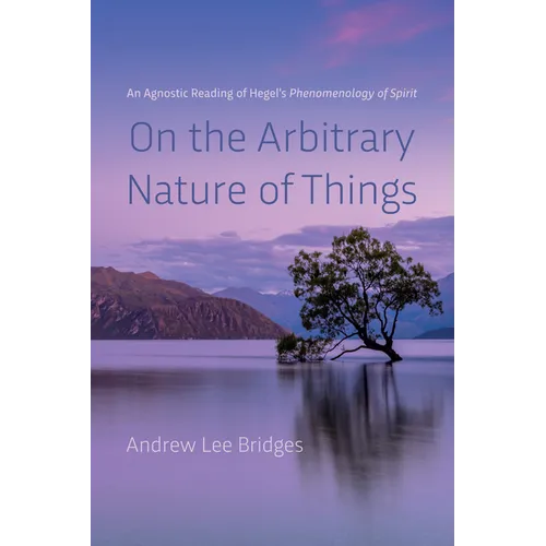 On the Arbitrary Nature of Things: An Agnostic Reading of Hegel's Phenomenology of Spirit