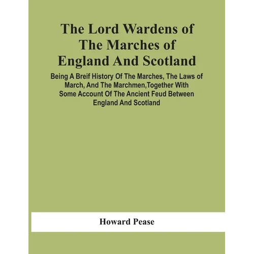 The Lord Wardens Of The Marches Of England And Scotland: Being A Breif History Of The Marches, The Laws Of March, And The Marchmen, Together With Some