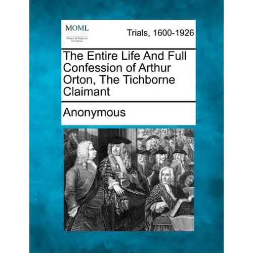 The Entire Life and Full Confession of Arthur Orton, the Tichborne Claimant
