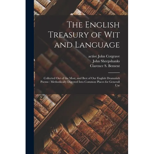 The English Treasury of Wit and Language: Collected out of the Most, and Best of Our English Dramatick Poems: Methodically Digested Into Common Places