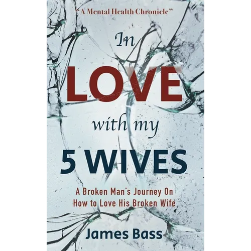 In Love with my 5 Wives: A Broken Man's Journey On How to Love His Broken Wife
