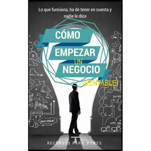 Como empezar un negocio: La guía con lo que funciona en el mundo real para crear un negocio rentable