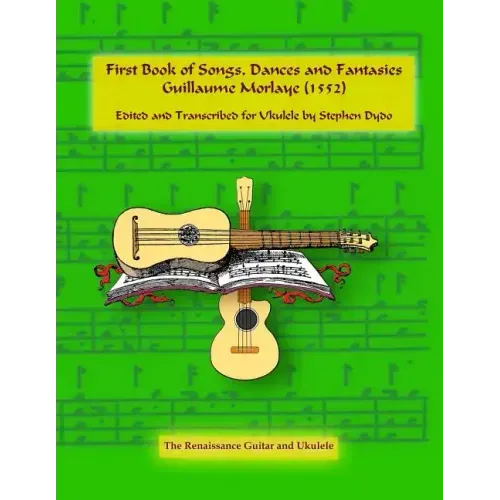 First Book of Songs, Dances and Fantasies Guillaume Morlaye (1552): Edited and Transcribed for Ukulele