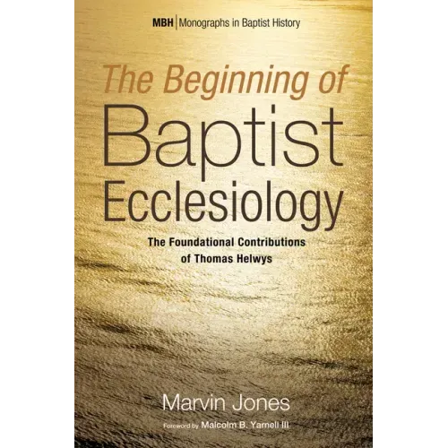 The Beginning of Baptist Ecclesiology: The Foundational Contributions of Thomas Helwys