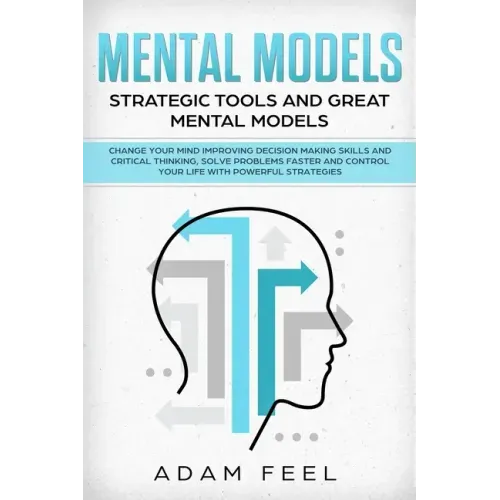 Mental Models: Change Your Mind Improving Decision Making Skills and Critical Thinking, Solve Problems Faster and Control Your Life w