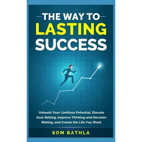 The Way to Lasting Success: Unleash Your Limitless Potential, Elevate Goal Setting, Improve Thinking and Decision Making, and Create the Life You Want