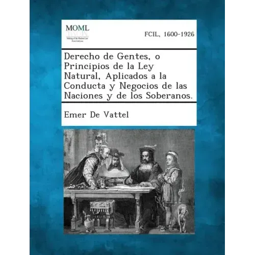 Derecho de Gentes, O Principios de La Ley Natural, Aplicados a la Conducta y Negocios de Las Naciones y de Los Soberanos.