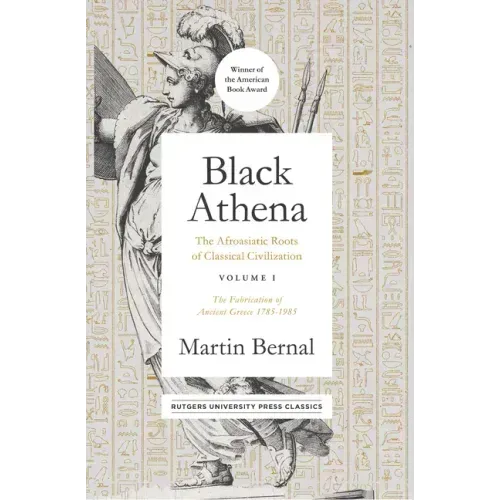 Black Athena: The Afroasiatic Roots of Classical Civilization Volume I: The Fabrication of Ancient Greece 1785-1985 Volume 1