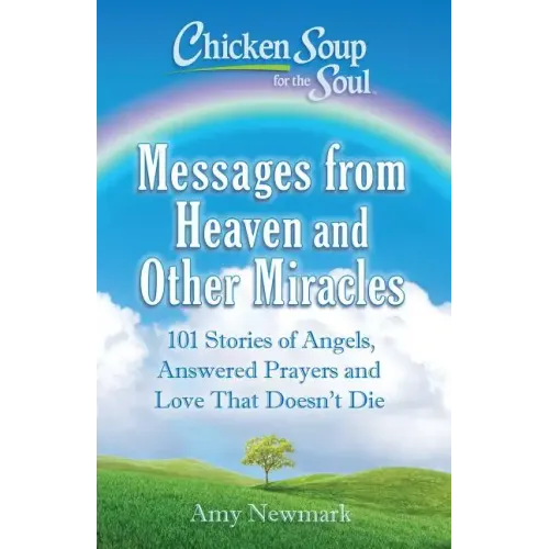 Chicken Soup for the Soul: Messages from Heaven and Other Miracles: 101 Stories of Angels, Answered Prayers, and Love That Doesn't Die