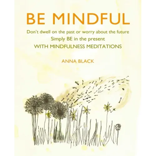 Be Mindful: Don't Dwell on the Past or Worry about the Future, Simply Be in the Present with Mindfulness Meditations