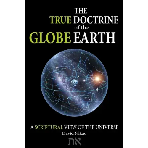 The True Doctrine Of The Globe Earth: A Scriptural Geocentric View Of The Universe