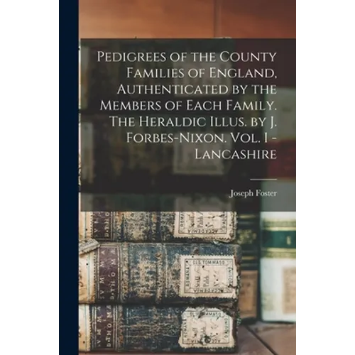 Pedigrees of the County Families of England, Authenticated by the Members of Each Family. The Heraldic Illus. by J. Forbes-Nixon. Vol. I - Lancashire