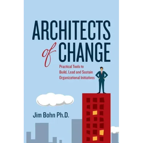 Architects of Change: Practical Tools to Build, Lead and Sustain Organizational Initiatives