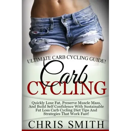 Carb Cycling - Chris Smith: Ultimate Carb Cycling Guide! Quickly Lose Fat, Preserve Muscle Mass, And Build Self Confidence With Sustainable Fat Lo
