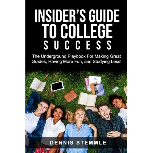Insider's Guide To College Success: The Underground Playbook For Making Great Grades, Having More Fun, and Studying Less