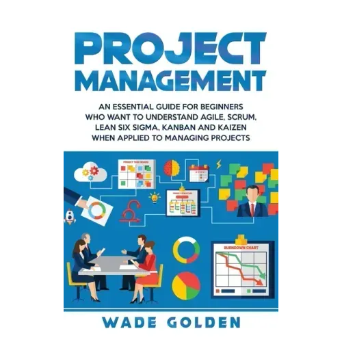 Project Management: An Essential Guide for Beginners Who Want to Understand Agile, Scrum, Lean Six Sigma, Kanban and Kaizen When Applied t