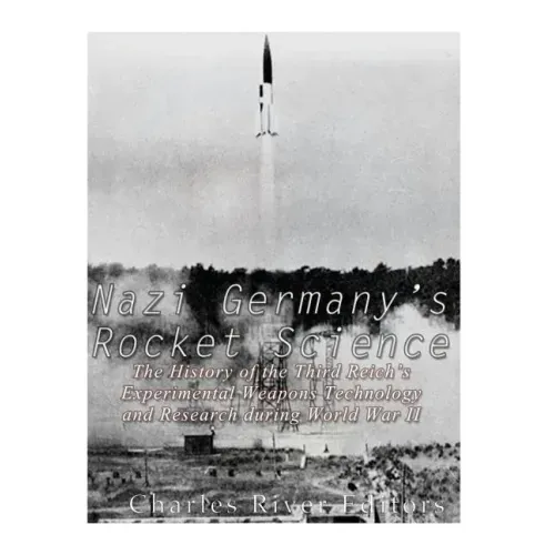 Nazi Germany's Rocket Science: The History of the Third Reich's Experimental Weapons Technology and Research during World War II