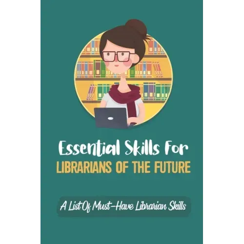 Essential Skills For Librarians Of The Future: A List Of Must-Have Librarian Skills: Your Personal Ticket To A New Or Enhanced Career