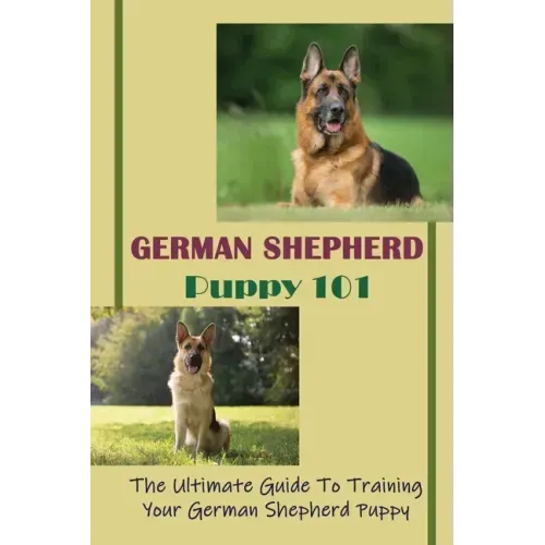 German Shepherd Puppy 101: The Ultimate Guide To Training Your German Shepherd Puppy: German Shepherd Guide Book