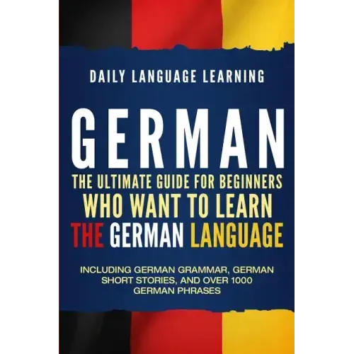 German: The Ultimate Guide for Beginners Who Want to Learn the German Language, Including German Grammar, German Short Stories